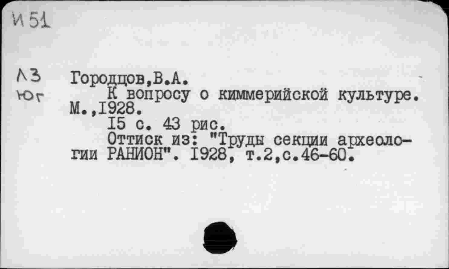 ﻿Городцов,В.А.
М 1928°ПРОСУ ° киммеРийской культуре.
15 с. 43 рис.
Оттиск из: "Труды секции археологии РАШОН". 1928, т.2,с.46-60.